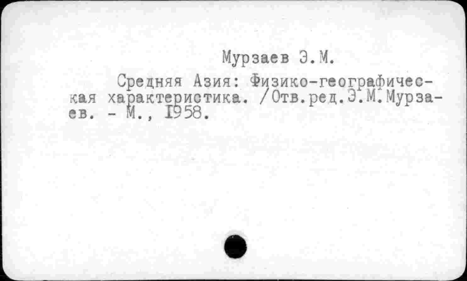 ﻿Мурзаев Э.М.
Средняя Азия: Физико-географическая характеристика. /Отв.рец.Э.М.Мурзаев. — М., 15 58.